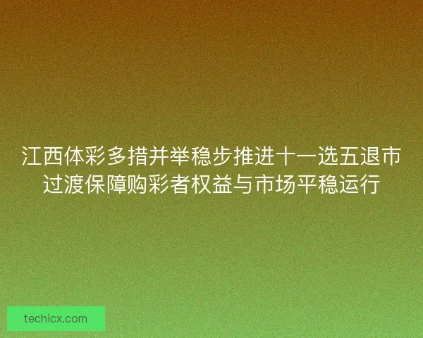 江西体彩多措并举稳步推进十一选五退市过渡保障购彩者权益与市场平稳运行