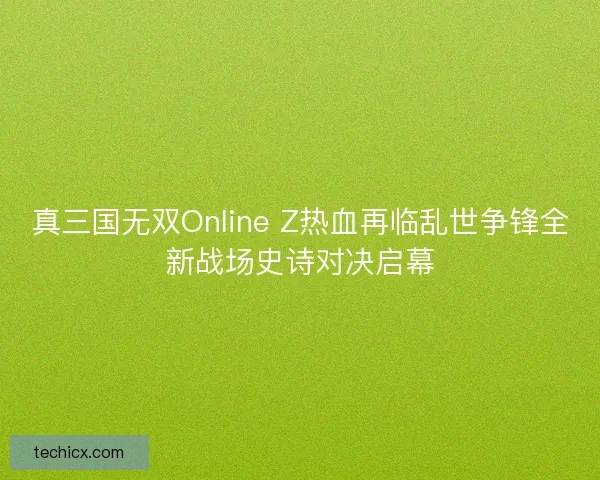 真三国无双Online Z热血再临乱世争锋全新战场史诗对决启幕