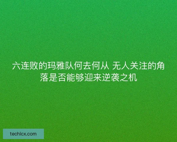 六连败的玛雅队何去何从 无人关注的角落是否能够迎来逆袭之机