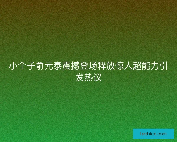 小个子俞元泰震撼登场释放惊人超能力引发热议
