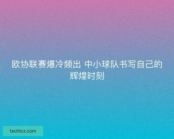 欧协联赛爆冷频出 中小球队书写自己的辉煌时刻