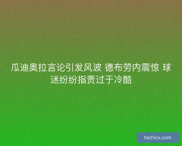 瓜迪奥拉言论引发风波 德布劳内震惊 球迷纷纷指责过于冷酷