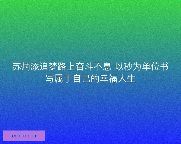 苏炳添追梦路上奋斗不息 以秒为单位书写属于自己的幸福人生