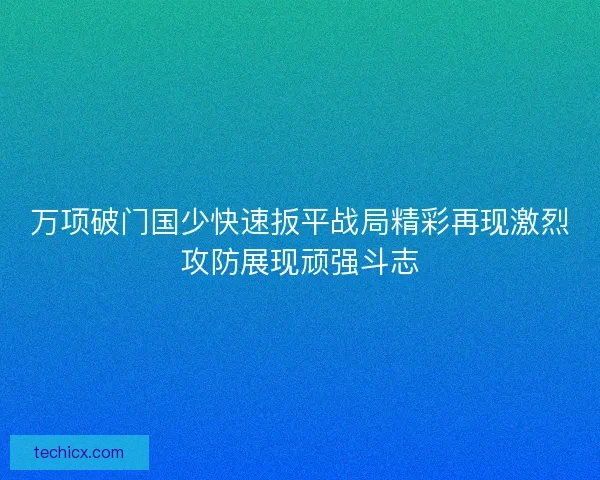 万项破门国少快速扳平战局精彩再现激烈攻防展现顽强斗志