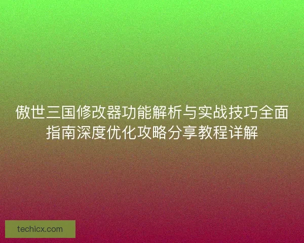 傲世三国修改器功能解析与实战技巧全面指南深度优化攻略分享教程详解