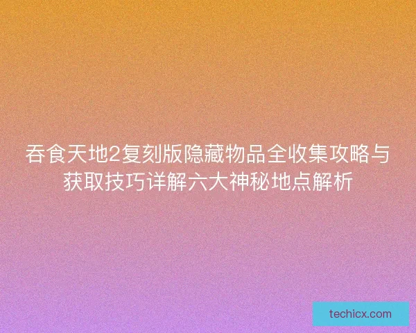 吞食天地2复刻版隐藏物品全收集攻略与获取技巧详解六大神秘地点解析