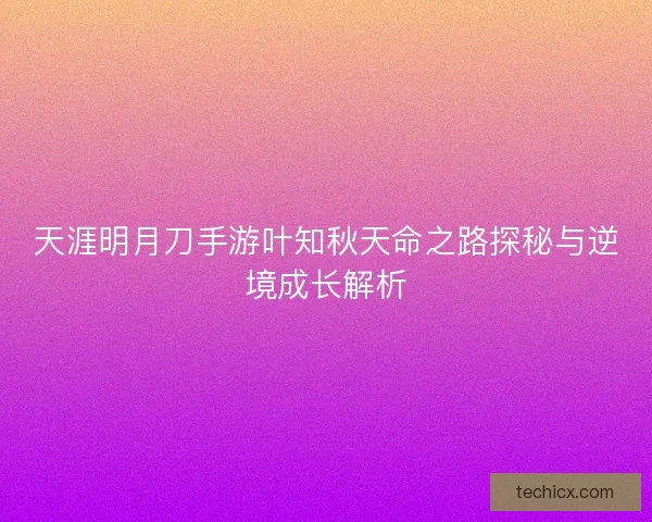 天涯明月刀手游叶知秋天命之路探秘与逆境成长解析