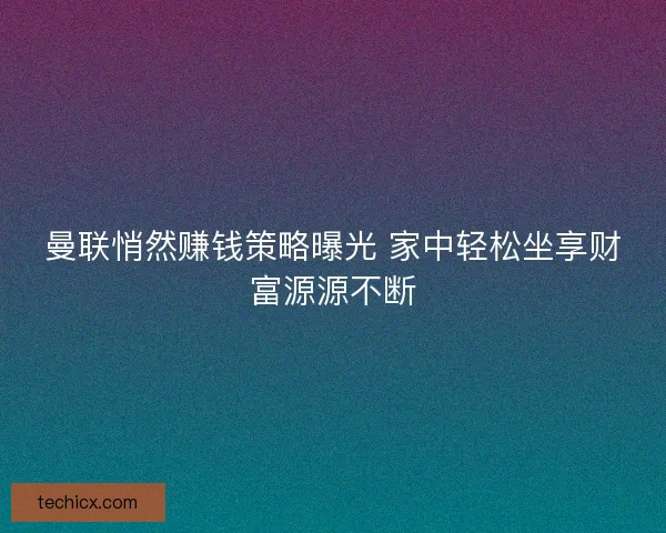 曼联悄然赚钱策略曝光 家中轻松坐享财富源源不断