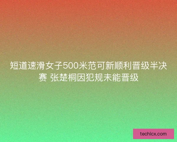 短道速滑女子500米范可新顺利晋级半决赛 张楚桐因犯规未能晋级