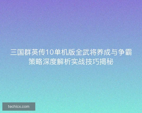 三国群英传10单机版全武将养成与争霸策略深度解析实战技巧揭秘