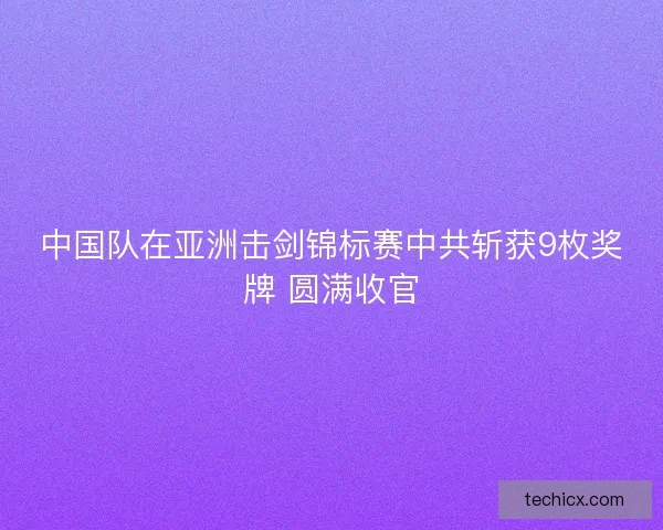 中国队在亚洲击剑锦标赛中共斩获9枚奖牌 圆满收官