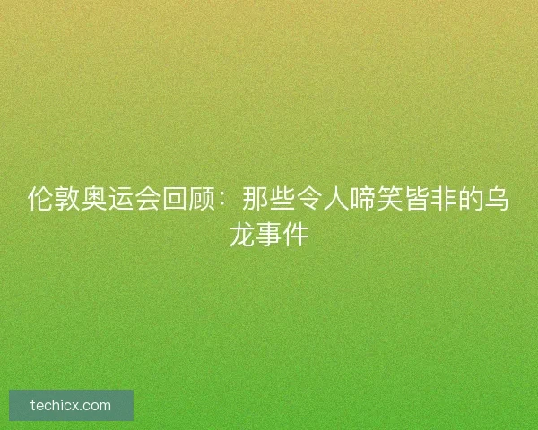 伦敦奥运会回顾：那些令人啼笑皆非的乌龙事件