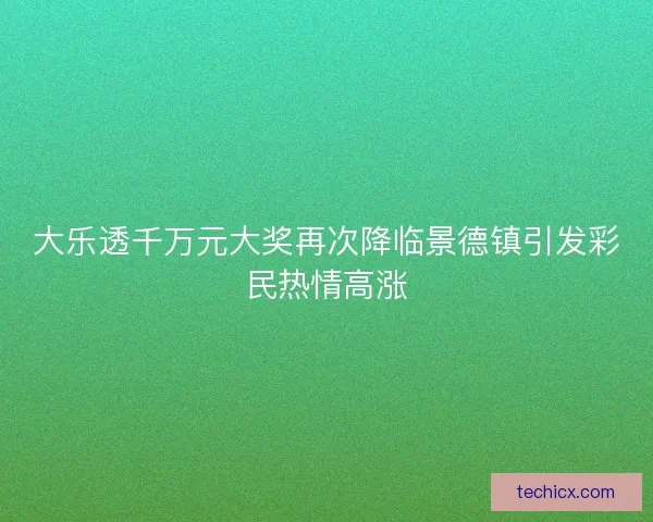 大乐透千万元大奖再次降临景德镇引发彩民热情高涨
