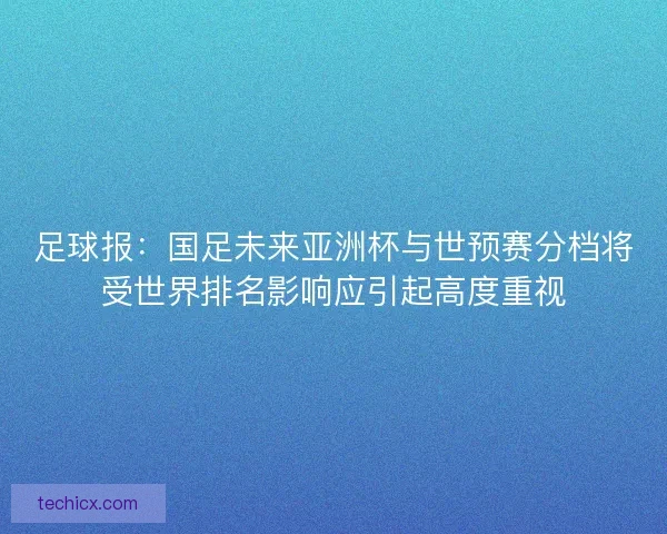 足球报：国足未来亚洲杯与世预赛分档将受世界排名影响应引起高度重视