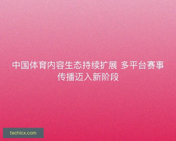 中国体育内容生态持续扩展 多平台赛事传播迈入新阶段