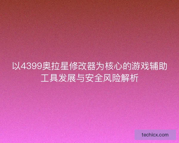 以4399奥拉星修改器为核心的游戏辅助工具发展与安全风险解析