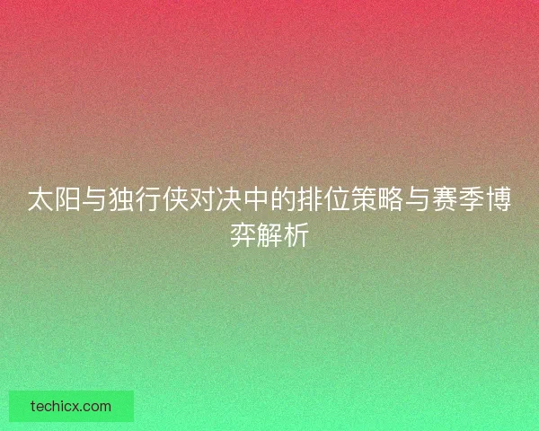 太阳与独行侠对决中的排位策略与赛季博弈解析