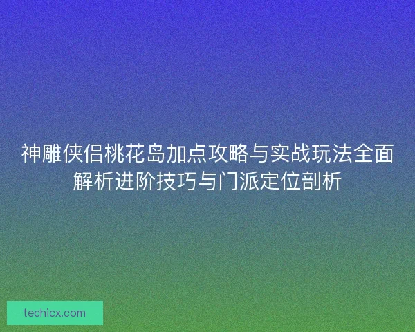 神雕侠侣桃花岛加点攻略与实战玩法全面解析进阶技巧与门派定位剖析