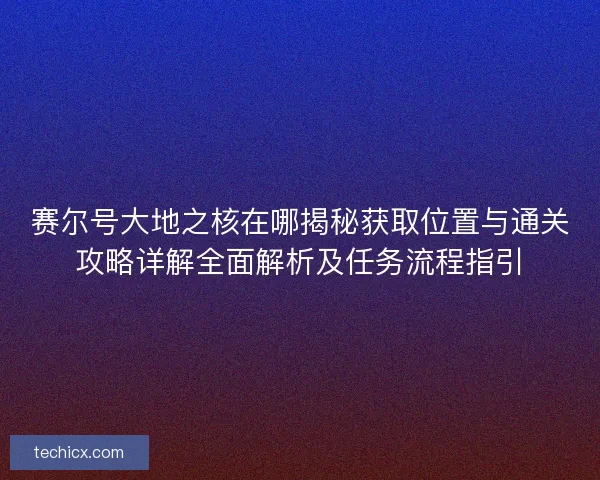 赛尔号大地之核在哪揭秘获取位置与通关攻略详解全面解析及任务流程指引