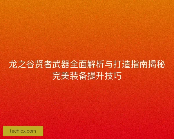 龙之谷贤者武器全面解析与打造指南揭秘完美装备提升技巧