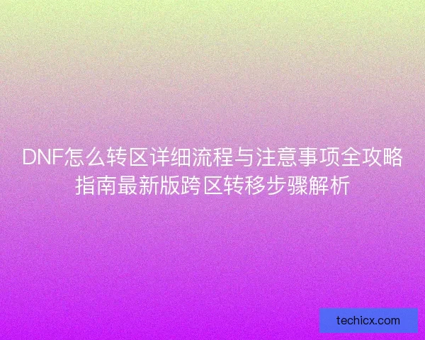 DNF怎么转区详细流程与注意事项全攻略指南最新版跨区转移步骤解析
