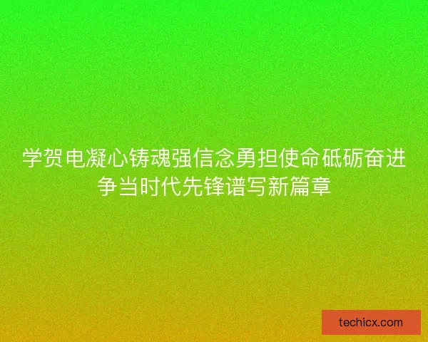 学贺电凝心铸魂强信念勇担使命砥砺奋进争当时代先锋谱写新篇章