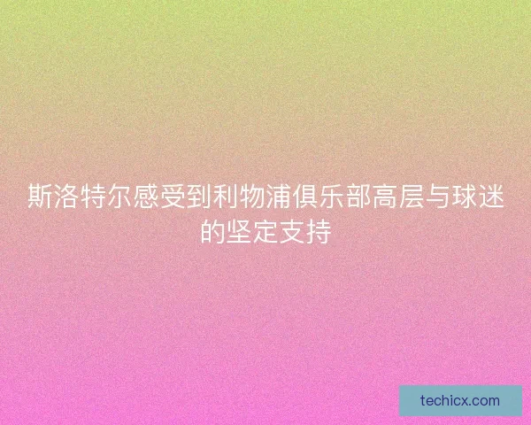 斯洛特尔感受到利物浦俱乐部高层与球迷的坚定支持