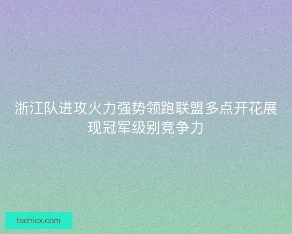 浙江队进攻火力强势领跑联盟多点开花展现冠军级别竞争力