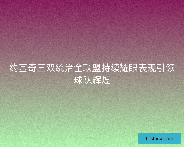 约基奇三双统治全联盟持续耀眼表现引领球队辉煌