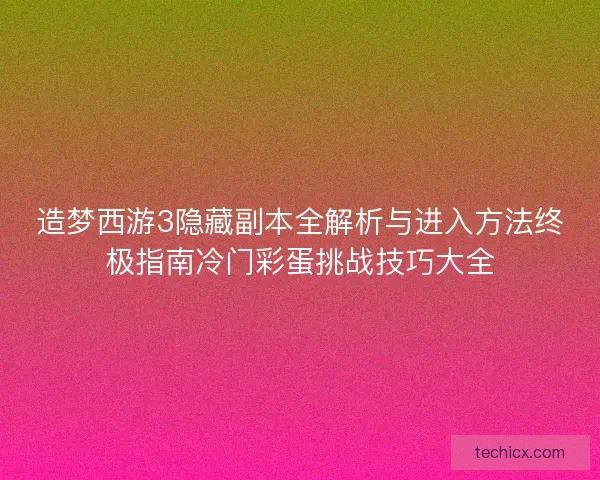 造梦西游3隐藏副本全解析与进入方法终极指南冷门彩蛋挑战技巧大全