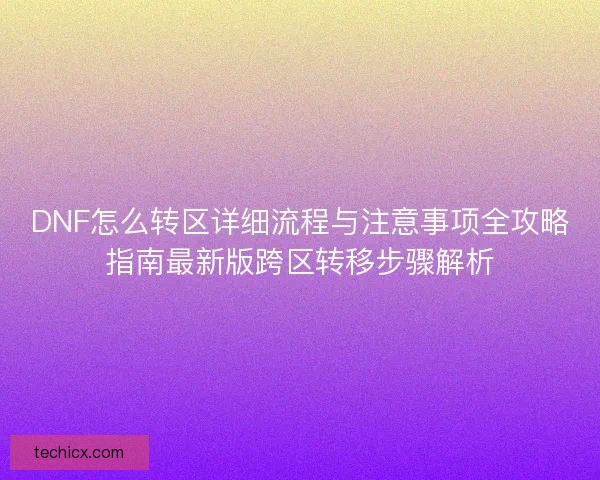 DNF怎么转区详细流程与注意事项全攻略指南最新版跨区转移步骤解析