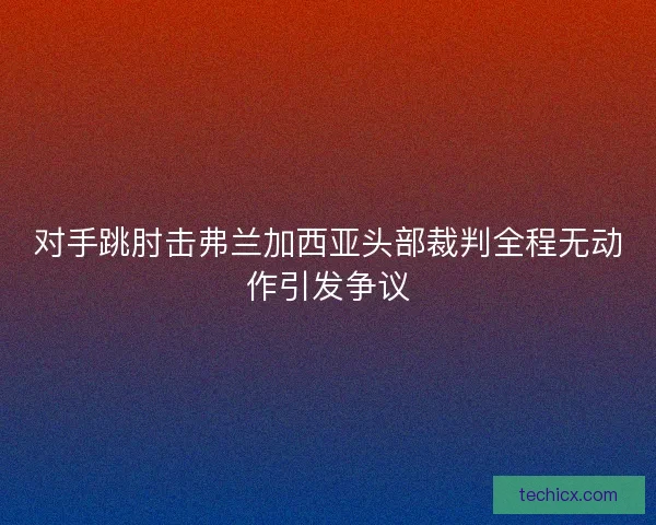 对手跳肘击弗兰加西亚头部裁判全程无动作引发争议
