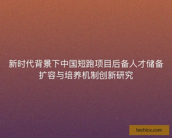 新时代背景下中国短跑项目后备人才储备扩容与培养机制创新研究