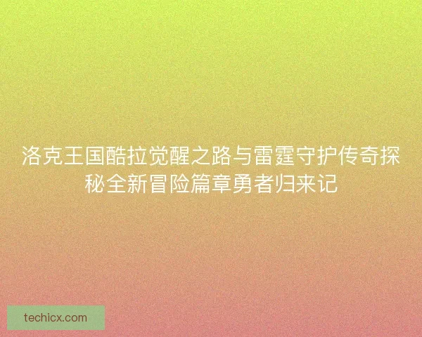 洛克王国酷拉觉醒之路与雷霆守护传奇探秘全新冒险篇章勇者归来记