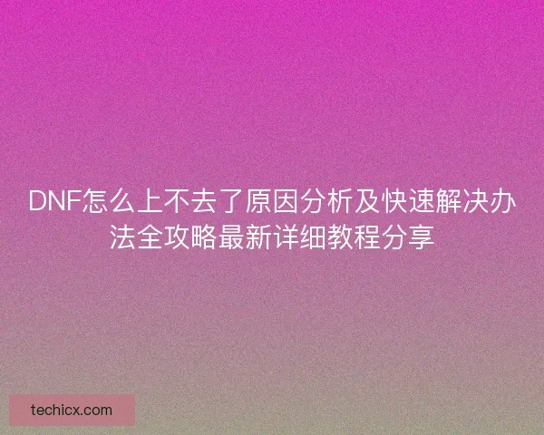 DNF怎么上不去了原因分析及快速解决办法全攻略最新详细教程分享