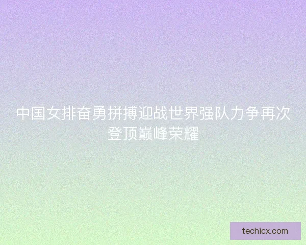中国女排奋勇拼搏迎战世界强队力争再次登顶巅峰荣耀