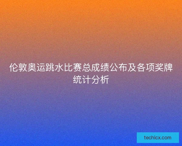 伦敦奥运跳水比赛总成绩公布及各项奖牌统计分析