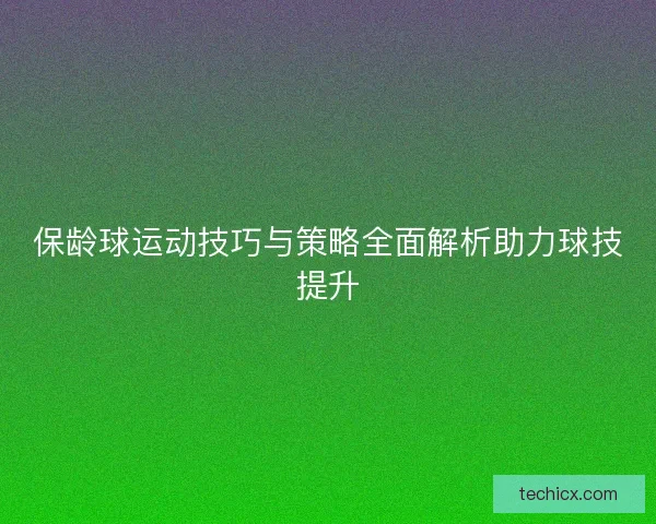 保龄球运动技巧与策略全面解析助力球技提升 保龄球运动技巧与策略全面解析助力球技提升