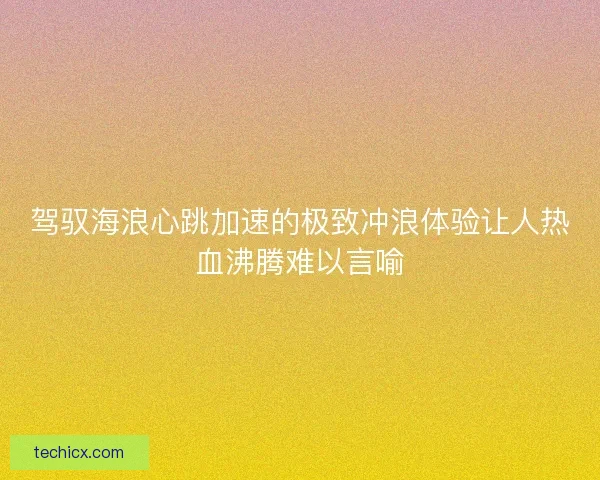 驾驭海浪心跳加速的极致冲浪体验让人热血沸腾难以言喻